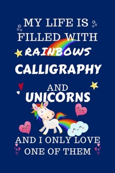 Paperback My Life Is Filled With Rainbows Calligraphy And Unicorns And I Only Love One Of Them: Perfect Gag Gift For A Lover Of Calligraphy - Blank Lined Notebo Book