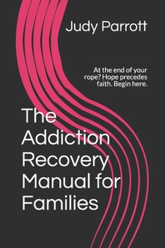 Paperback The Addiction Recovery Manual for Families: At the end of your rope? Hope precedes faith. Begin here. Book