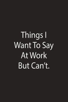 Things I Want To Say At Work But Cant: Lined Notebook