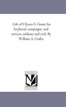 Paperback Life of Ulysses S. Grant: His Boyhood, Campaigns, and Services, Military and Civil. by William A. Crafts. Book