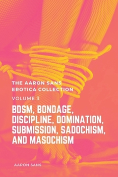 Paperback The Aaron Sans Erotica Collection, Volume 3: BDSM, Bondage, Discipline, Domination, Submission, Sadochism, and Masochism: BDSM, Bondage, Discipline, D Book