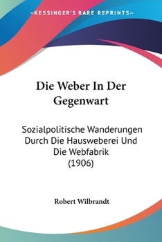 Paperback Die Weber In Der Gegenwart: Sozialpolitische Wanderungen Durch Die Hausweberei Und Die Webfabrik (1906) [German] Book