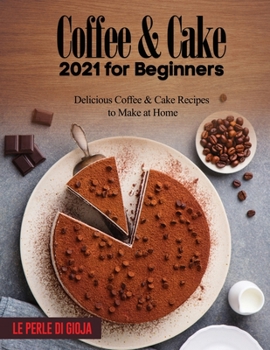 Coffee & Cake 2021 for Beginners: Delicious Coffee & Cake Recipes to Make at Home