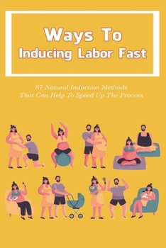 Paperback Ways To Inducing Labor Fast: 87 Natural Induction Methods That Can Help To Speed Up The Process: Get To From Labor To Delivery Faster Book