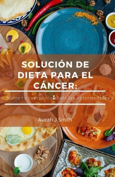 SOLUCIÓN DE DIETA PARA EL CÁNCER: Nutre tu cuerpo, combate las enfermedades (Spanish Edition)