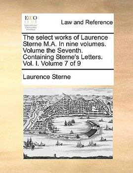Paperback The Select Works of Laurence Sterne M.A. in Nine Volumes. Volume the Seventh. Containing Sterne's Letters. Vol. I. Volume 7 of 9 Book