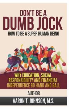 Paperback Don't Be A Dumb Jock: How To Be A Super Human Being: Why Education, Social Responsibility and Financial Independence Go Hand and Ball Book