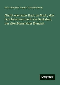 Nischt wie lauter Hack un Mack, alles Dorchenannerdorch: ein Denkstein, der alten Mansfelder Mundart (German Edition)