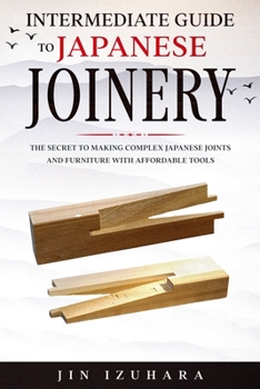 Paperback Intermediate Guide to Japanese Joinery: The Secret to Making Complex Japanese Joints and Furniture Using Affordable Tools Book