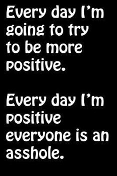 Paperback Every Day I'm Going to Try to Be More Positive. Every Day I'm Positive Everyone: Is an Asshole. -Funny Sarcastic Memes and Quotes Journal- Funny Adult Book