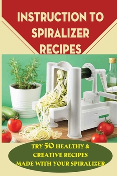 Paperback Instruction To Spiralizer Recipes: Try 50 Healthy & Creative Recipes Made With Your Spiralizer: How To Use Spiralizer Book
