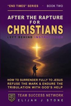 After the Rapture - for Christians: Left Behind Instructions: How to Surrender Fully to Jesus, Refuse the Mark, and Endure the Tribulation With God's Help (Team Success Network) (End Times Series)