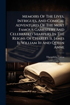 Memoirs Of The Lives, Intrigues, And Comical Adventures Of The Most Famous Gamesters And Celebrated Sharpers In The Reigns Of Charles Ii, James Ii, William Iii And Queen Anne: Wherein Is Contain'd The