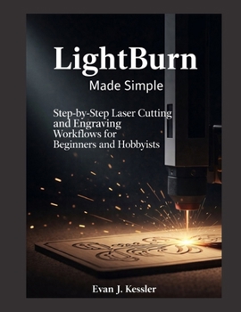 LIGHTBURN MADE SIMPLE: Step-by-Step Laser Cutting and Engraving Workflows for Beginners and Hobbyists