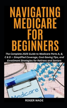 Paperback Navigating Medicare for Beginners: The Complete 2025 Guide to Medicare Parts A, B, C & D - Simplified Coverage, Cost-Saving Tips, and Enrollment Strat Book