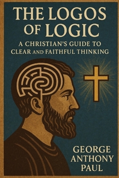 The Logos of Logic: A Christian's Guide to Clear and Faithful Thinking