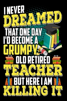 Paperback I Never Dreamed That One Day I'D Become A Grumpy Old Retired Teacher But Here I Am Killing It: Funny Retirement Journal - Lined Notebook for Retired T Book