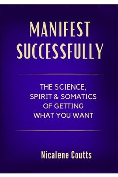 Paperback Manifest Successfully: The Science, Spirit & Somatics of Getting What You Want: Finally Make the Law of Attraction Work: A Grounded Approach to Manife Book