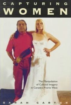 Capturing Women: The Manipulation of Cultural Imagery in Canada's Prairie West (Mcgill-Queen's Native and Northern Series, 17)