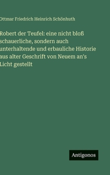 Robert der Teufel: eine nicht bloß schauerliche, sondern auch unterhaltende und erbauliche Historie aus alter Geschrift von Neuem an's Licht gestellt (German Edition)