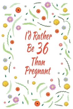 I'd Rather Be 36 Than Pregnant: 36th Birthday Gifts For Women, Funny thirty six Year Old Journal, 36 Years Old Gift Woman Mom Sister Wife