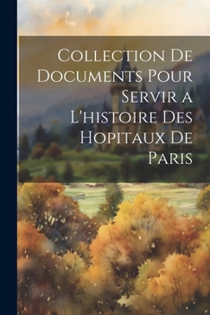 Paperback Collection De Documents Pour Servir a L'histoire Des Hopitaux De Paris [French] Book
