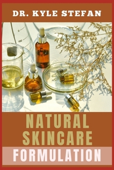 NATURAL SKINCARE FORMULATION: Mastering Organic Recipes For Glowing Dermis, Anti-Aging, Acne Treatment, Hydration, Brightening, Wrinkle Reduction, And All-Natural Beauty Solutions