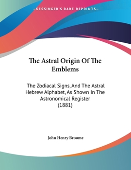 Paperback The Astral Origin Of The Emblems: The Zodiacal Signs, And The Astral Hebrew Alphabet, As Shown In The Astronomical Register (1881) Book