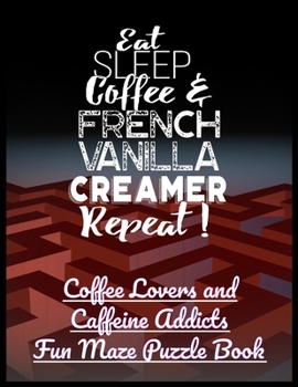 Eat Sleep Coffee and French Vanilla Creamer Repeat!: Coffee Lovers and Caffeine Addicts Fun Maze Puzzle Book