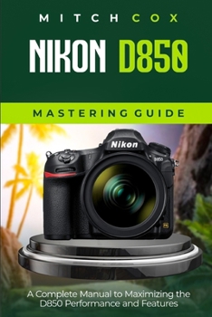 Paperback Nikon D850 Mastering Guide: A Complete Manual to Maximizing the D850 Performance and Features Book