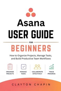 Paperback Asana User Guide for Beginners: How to Organize Projects, Manage Tasks, and Build Productive Team Workflows Book