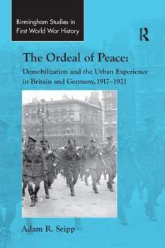The Ordeal of Peace: Demobilization and the Urban Experience in Britain and Germany, 19171921 (Birmingham Studies in First World War History)