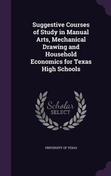 Hardcover Suggestive Courses of Study in Manual Arts, Mechanical Drawing and Household Economics for Texas High Schools Book