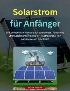 Solarstrom für Anfänger: Eine einfache DIY-Anleitung für Solarenergie, Panels und Stromversorgungssysteme für Privathaushalte, kein Ingenieurwissen erforderlich (German Edition)