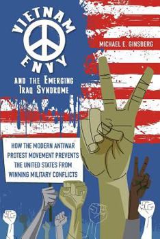 Vietnam Envy and the Emerging Iraq Syndrome: How the Modern Antiwar Protest Movement Prevents the United States from Winning Military Conflicts