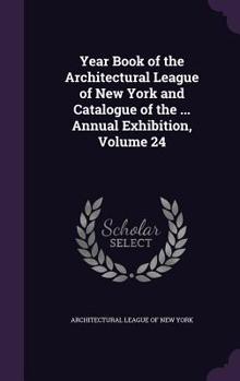 Year Book of the Architectural League of New York and Catalogue of the ... Annual Exhibition, Volume 24