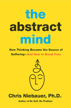 The Abstract Mind: How Thinking Became the Source of Suffering–And How to Break Free
