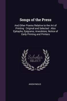 Songs of the Press: And Other Poems Relative to the Art of Printing : Original and Selected : Also Epitaphs, Epigrams, Anecdotes, Notice of Early Printing and Printers