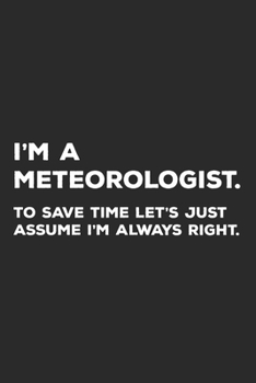 I'm A Meteorologist To Save Time Let's Just Assume I'm Always Right: Meteorologist Meteorology Journal