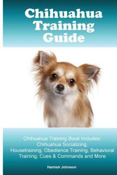 Paperback Chihuahua Training Guide. Chihuahua Training Book Includes: Chihuahua Socializing, Housetraining, Obedience Training, Behavioral Training, Cues & Comm Book