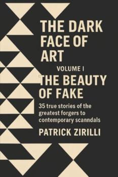 The Dark Face of Art: Volume I - The Beauty of the Fake - 35 true stories of the greatest forgers to contemporary scandals