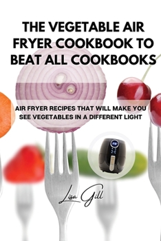 Paperback The Vegetable Air Fryer Cookbook to Beat All Cookbooks: Air Fryer Recipes That Will Make You See Vegetables in a Different Light Book