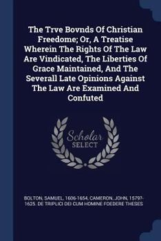 The Trve Bovnds Of Christian Freedome; Or, A Treatise Wherein The Rights Of The Law Are Vindicated, The Liberties Of Grace Maintained, And The ... Against The Law Are Examined And Confuted