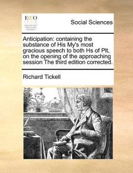 Anticipation: containing the substance of His My's most gracious speech to both Hs of Plt, on the opening of the approaching session The third edition corrected.
