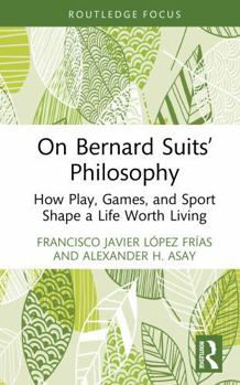 On Bernard Suits’ Philosophy: How Play, Games, and Sport Shape a Life Worth Living (Ethics and Sport)
