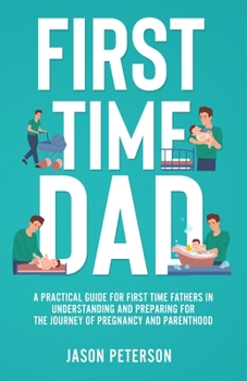 Paperback First Time Dad: A Practical Guide for First Time Fathers in Understanding and Preparing for the Journey of Pregnancy and Parenthood Book