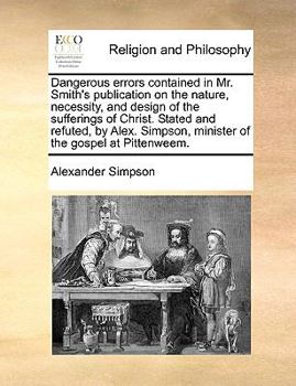 Paperback Dangerous Errors Contained in Mr. Smith's Publication on the Nature, Necessity, and Design of the Sufferings of Christ. Stated and Refuted, by Alex. S Book