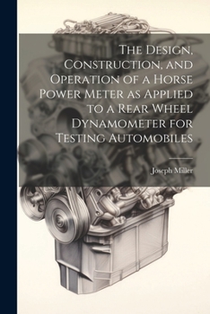 Paperback The Design, Construction, and Operation of a Horse Power Meter as Applied to a Rear Wheel Dynamometer for Testing Automobiles Book