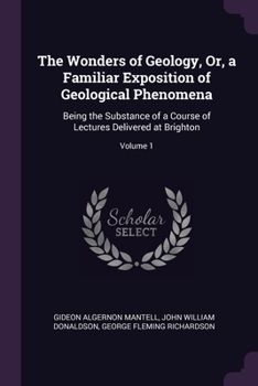 Paperback The Wonders of Geology, Or, a Familiar Exposition of Geological Phenomena: Being the Substance of a Course of Lectures Delivered at Brighton; Volume 1 Book