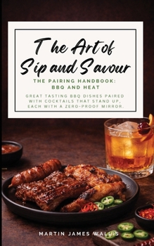 The Art of Sip and Savour. The Pairing Handbook: BBQ and Heat: Great tasting BBQ dishes paired with cocktails that stand up, each with a zero-proof mirror.